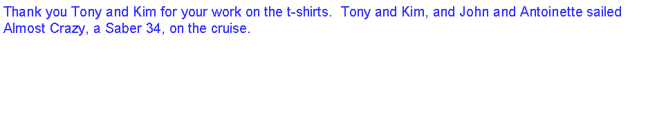Text Box: Thank you Tony and Kim for your work on the t-shirts.  Tony and Kim, and John and Antoinette sailed Almost Crazy, a Saber 34, on the cruise. 